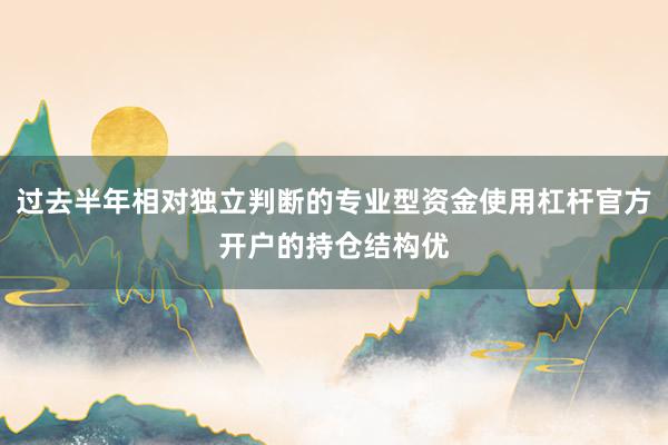过去半年相对独立判断的专业型资金使用杠杆官方开户的持仓结构优