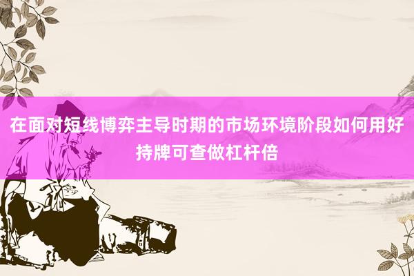 在面对短线博弈主导时期的市场环境阶段如何用好持牌可查做杠杆倍