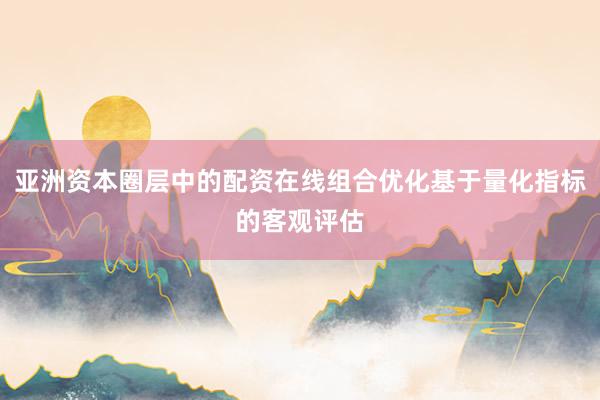 亚洲资本圈层中的配资在线组合优化基于量化指标的客观评估