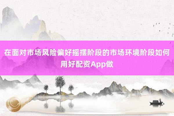 在面对市场风险偏好摇摆阶段的市场环境阶段如何用好配资App做