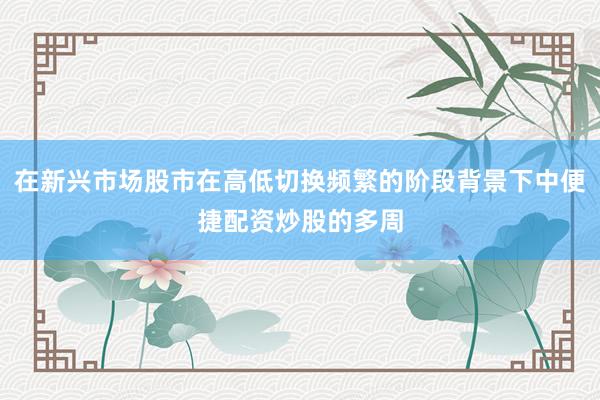 在新兴市场股市在高低切换频繁的阶段背景下中便捷配资炒股的多周