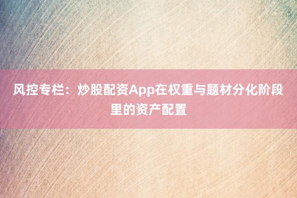 风控专栏：炒股配资App在权重与题材分化阶段里的资产配置
