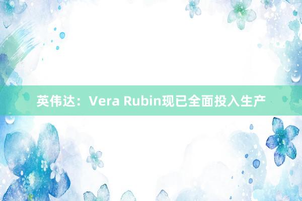 英伟达：Vera Rubin现已全面投入生产