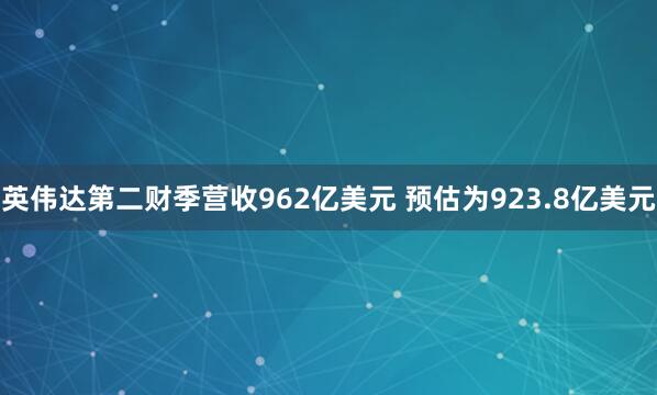 英伟达第二财季营收962亿美元 预估为923.8亿美元