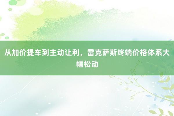 从加价提车到主动让利，雷克萨斯终端价格体系大幅松动