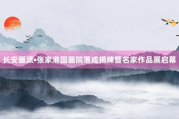 长安画派•张家港国画院落成揭牌暨名家作品展启幕
