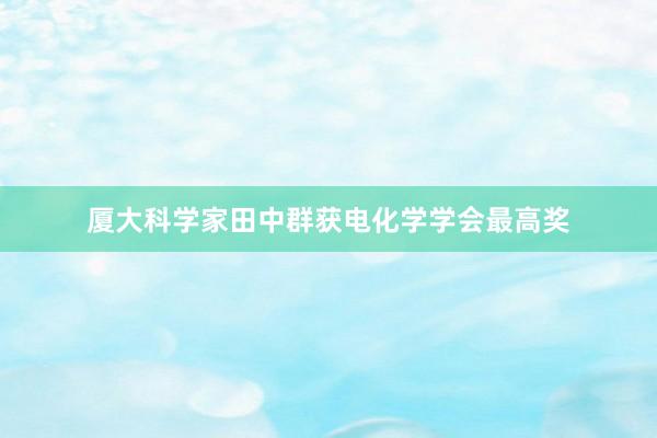厦大科学家田中群获电化学学会最高奖