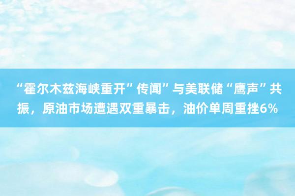 “霍尔木兹海峡重开”传闻”与美联储“鹰声”共振，原油市场遭遇双重暴击，油价单周重挫6%