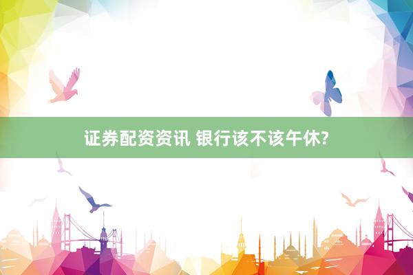 证券配资资讯 银行该不该午休?