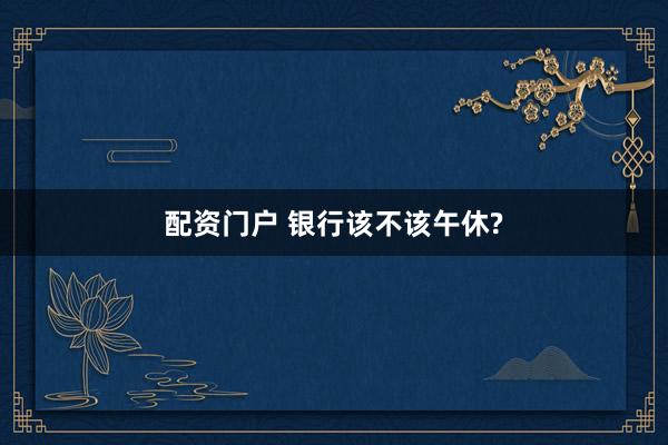 配资门户 银行该不该午休?