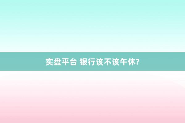 实盘平台 银行该不该午休?