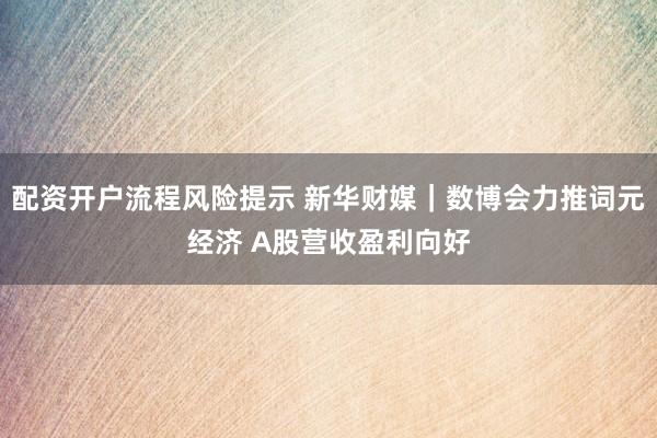 配资开户流程风险提示 新华财媒｜数博会力推词元经济 A股营收盈利向好