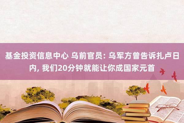 基金投资信息中心 乌前官员: 乌军方曾告诉扎卢日内, 我们20分钟就能让你成国家元首