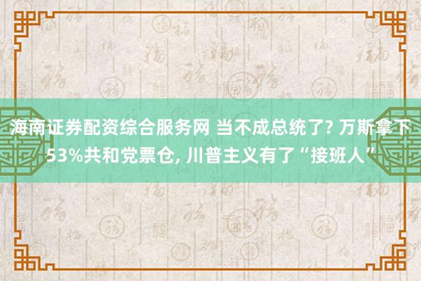 海南证券配资综合服务网 当不成总统了? 万斯拿下53%共和党票仓, 川普主义有了“接班人”