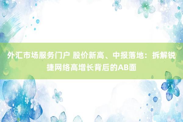 外汇市场服务门户 股价新高、中报落地：拆解锐捷网络高增长背后的AB面