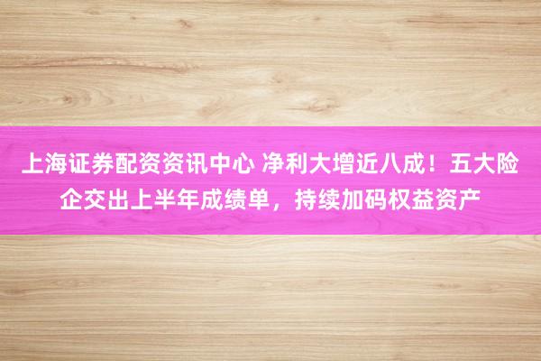 上海证券配资资讯中心 净利大增近八成！五大险企交出上半年成绩单，持续加码权益资产