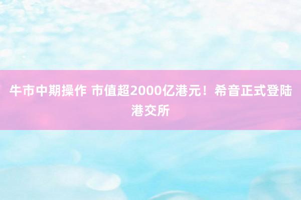 牛市中期操作 市值超2000亿港元！希音正式登陆港交所