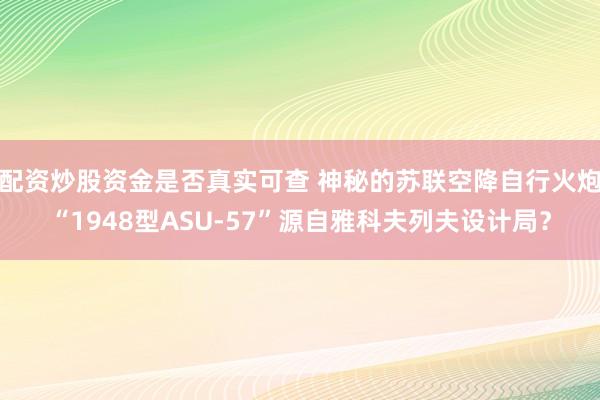 配资炒股资金是否真实可查 神秘的苏联空降自行火炮“1948型ASU-57”源自雅科夫列夫设计局？