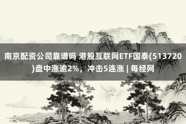 南京配资公司靠谱吗 港股互联网ETF国泰(513720)盘中涨逾2%，冲击5连涨 | 每经网