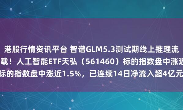 港股行情资讯平台 智谱GLM5.3测试期线上推理流量由国产AI芯片集群承载！人工智能ETF天弘（561460）标的指数盘中涨近1.5%，已连续14日净流入超4亿元 | 每经网