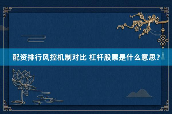 配资排行风控机制对比 杠杆股票是什么意思？