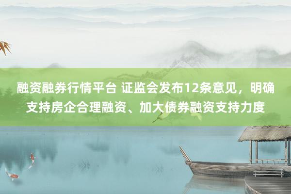 融资融券行情平台 证监会发布12条意见，明确支持房企合理融资、加大债券融资支持力度