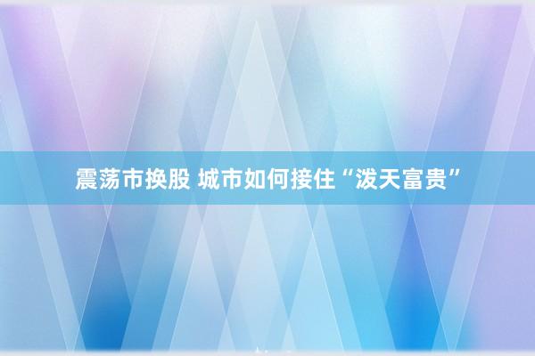 震荡市换股 城市如何接住“泼天富贵”