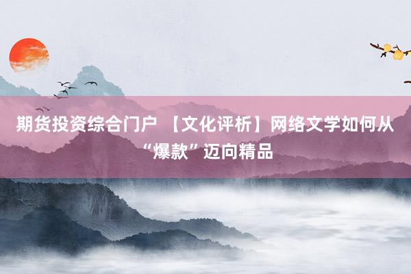 期货投资综合门户 【文化评析】网络文学如何从“爆款”迈向精品