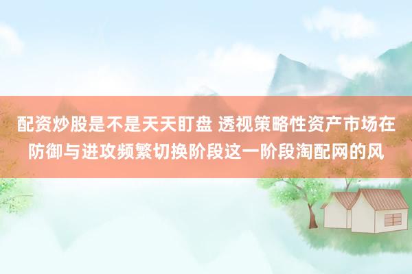 配资炒股是不是天天盯盘 透视策略性资产市场在防御与进攻频繁切换阶段这一阶段淘配网的风