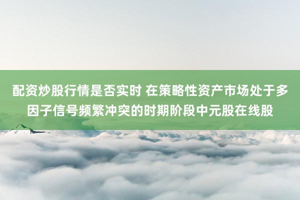 配资炒股行情是否实时 在策略性资产市场处于多因子信号频繁冲突的时期阶段中元股在线股