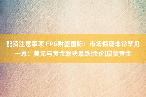 配资注意事项 FPG财盛国际：市场惊现非常罕见一幕！美元与黄金联袂暴跌|金价|现货黄金