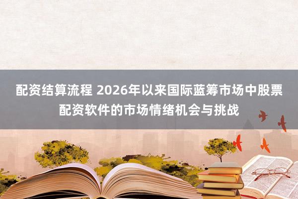 配资结算流程 2026年以来国际蓝筹市场中股票配资软件的市场情绪机会与挑战