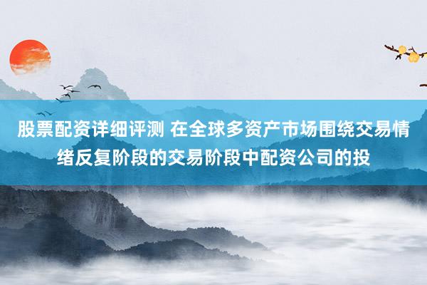 股票配资详细评测 在全球多资产市场围绕交易情绪反复阶段的交易阶段中配资公司的投