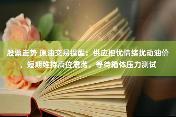 股票走势 原油交易提醒：供应担忧情绪扰动油价，短期维持高位震荡，等待箱体压力测试