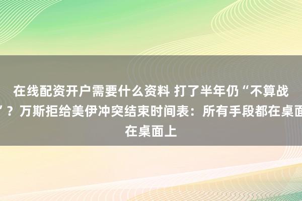 在线配资开户需要什么资料 打了半年仍“不算战争”？万斯拒给美伊冲突结束时间表：所有手段都在桌面上