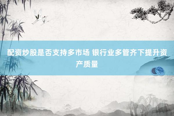 配资炒股是否支持多市场 银行业多管齐下提升资产质量
