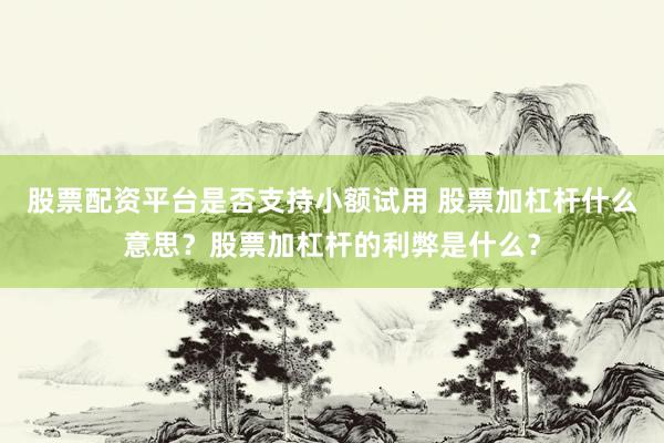 股票配资平台是否支持小额试用 股票加杠杆什么意思？股票加杠杆的利弊是什么？