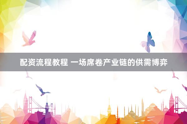 配资流程教程 一场席卷产业链的供需博弈