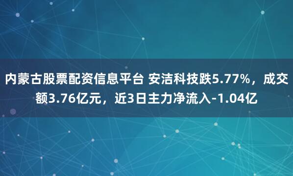 内蒙古股票配资信息平台 安洁科技跌5.77%，成交额3.76亿元，近3日主力净流入-1.04亿