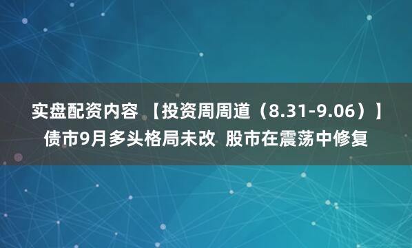 实盘配资内容 【投资周周道（8.31-9.06）】债市9月多头格局未改  股市在震荡中修复