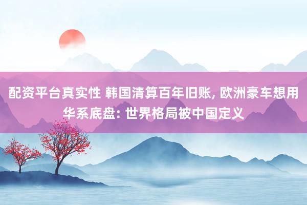配资平台真实性 韩国清算百年旧账, 欧洲豪车想用华系底盘: 世界格局被中国定义
