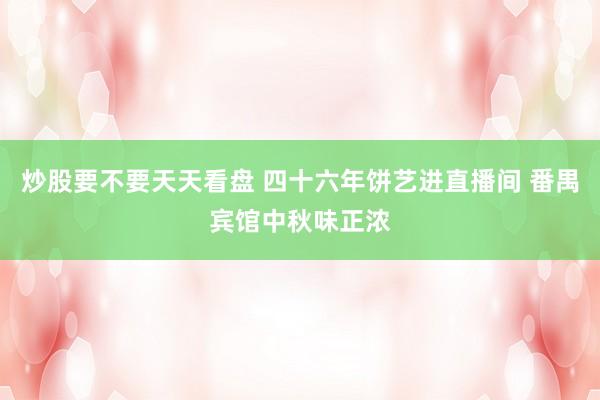 炒股要不要天天看盘 四十六年饼艺进直播间 番禺宾馆中秋味正浓