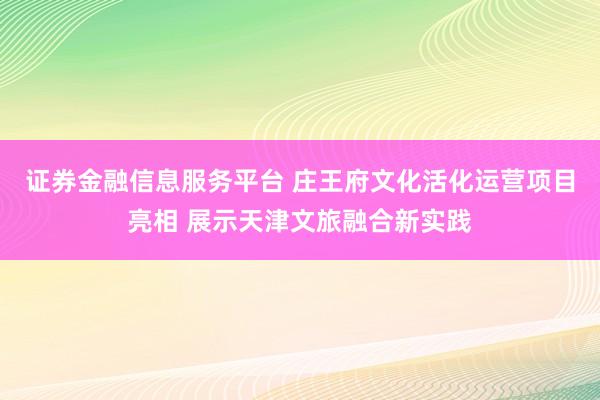 证券金融信息服务平台 庄王府文化活化运营项目亮相 展示天津文旅融合新实践
