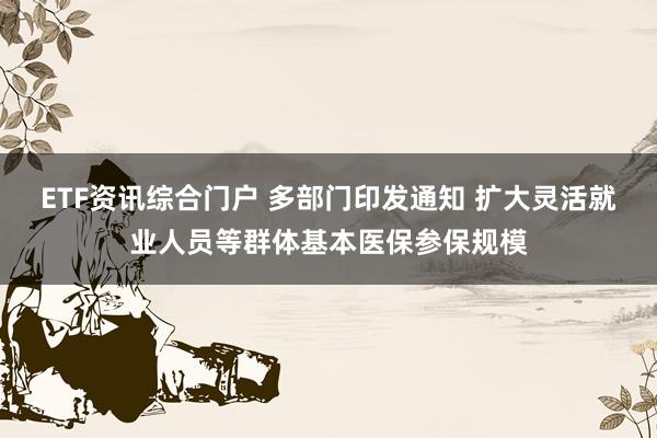ETF资讯综合门户 多部门印发通知 扩大灵活就业人员等群体基本医保参保规模