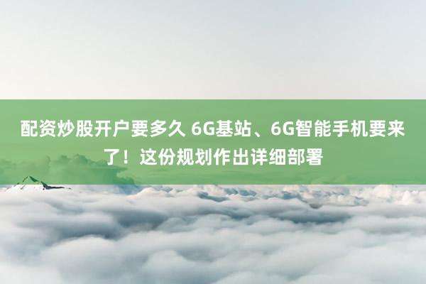配资炒股开户要多久 6G基站、6G智能手机要来了！这份规划作出详细部署