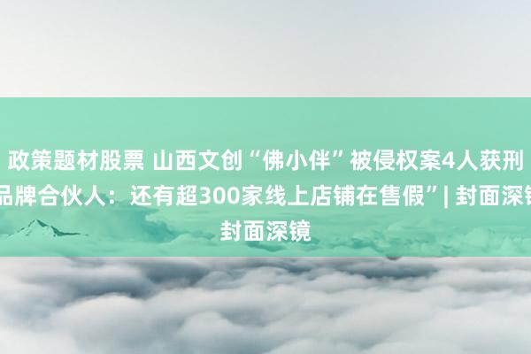 政策题材股票 山西文创“佛小伴”被侵权案4人获刑 品牌合伙人：还有超300家线上店铺在售假”| 封面深镜