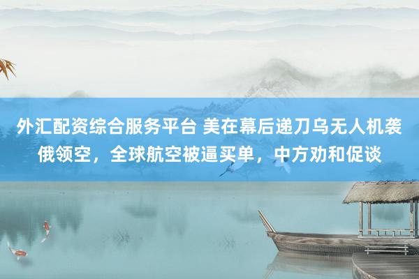 外汇配资综合服务平台 美在幕后递刀乌无人机袭俄领空，全球航空被逼买单，中方劝和促谈