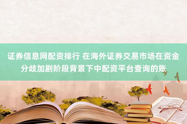 证券信息网配资排行 在海外证券交易市场在资金分歧加剧阶段背景下中配资平台查询的账