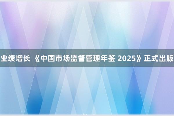 业绩增长 《中国市场监督管理年鉴 2025》正式出版