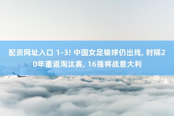 配资网址入口 1-3! 中国女足输球仍出线, 时隔20年重返淘汰赛, 16强将战意大利